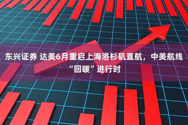 东兴证券 达美6月重启上海洛杉矶直航，中美航线“回暖”进行时