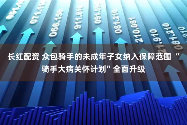 长红配资 众包骑手的未成年子女纳入保障范围 “骑手大病关怀计划”全面升级