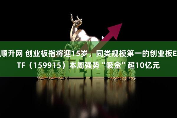 顺升网 创业板指将迎15岁，同类规模第一的创业板ETF（159915）本周强势“吸金”超10亿元