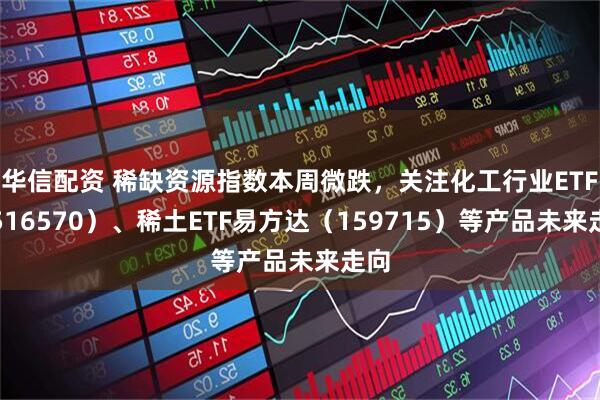 华信配资 稀缺资源指数本周微跌，关注化工行业ETF（516570）、稀土ETF易方达（159715）等产品未来走向