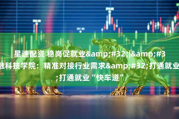 星速配资 稳岗促就业 | 北京金融科技学院：精准对接行业需求 打通就业“快车道”