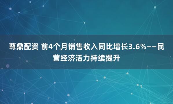 尊鼎配资 前4个月销售收入同比增长3.6%——民营经济活力持续提升