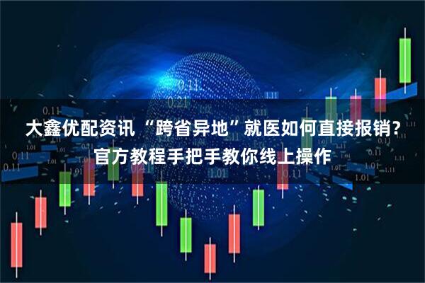 大鑫优配资讯 “跨省异地”就医如何直接报销？官方教程手把手教你线上操作