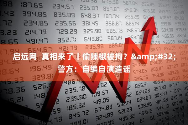 启远网  真相来了丨偷辣椒被拘？ 警方：自编自演造谣