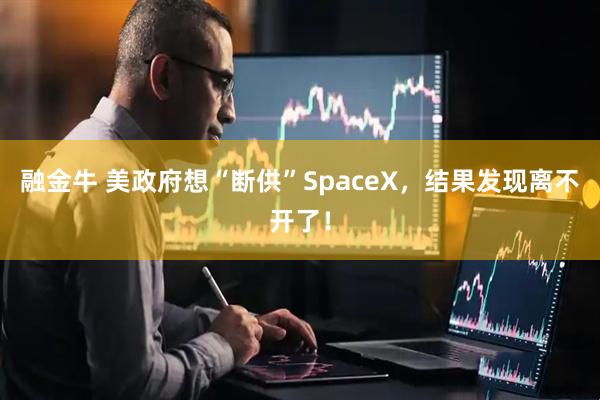 融金牛 美政府想“断供”SpaceX，结果发现离不开了！