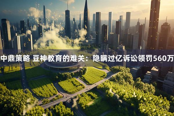中鼎策略 豆神教育的难关：隐瞒过亿诉讼领罚560万