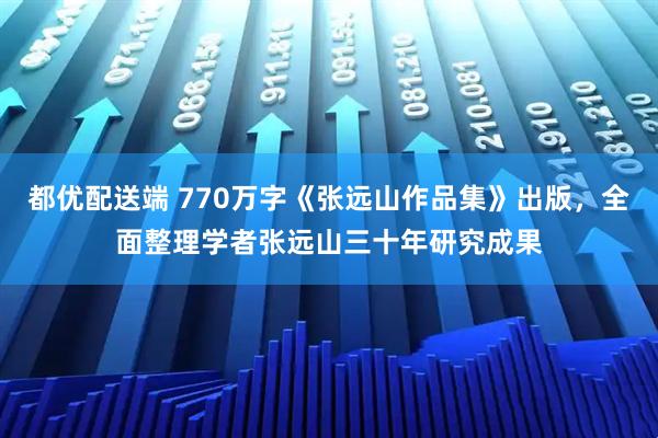 都优配送端 770万字《张远山作品集》出版，全面整理学者张远山三十年研究成果