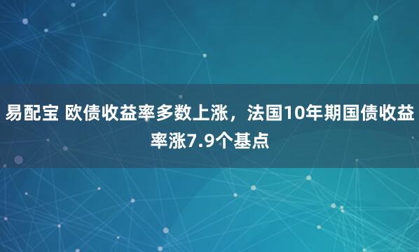 易配宝 欧债收益率多数上涨，法国10年期国债收益率涨7.9个基点