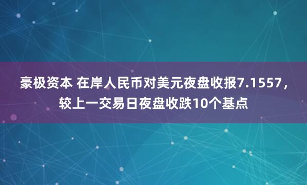 豪极资本 在岸人民币对美元夜盘收报7.1557，较上一交易日夜盘收跌10个基点