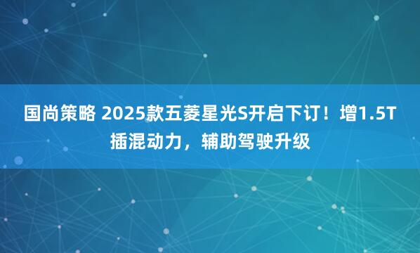 国尚策略 2025款五菱星光S开启下订！增1.5T插混动力，辅助驾驶升级