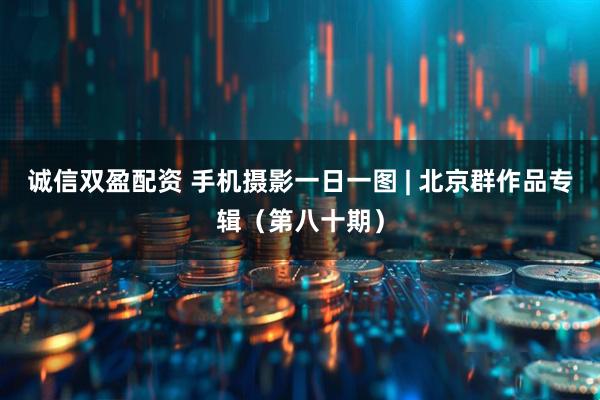 诚信双盈配资 手机摄影一日一图 | 北京群作品专辑（第八十期）