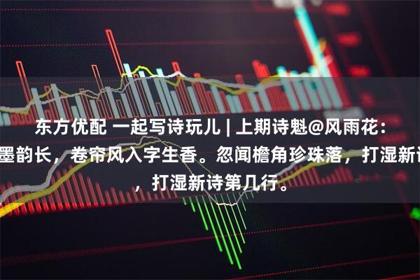 东方优配 一起写诗玩儿 | 上期诗魁@风雨花：竹影摇窗墨韵长，卷帘风入字生香。忽闻檐角珍珠落，打湿新诗第几行。
