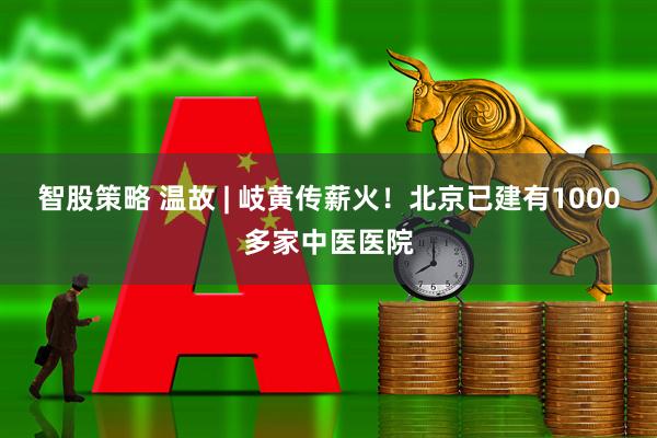 智股策略 温故 | 岐黄传薪火！北京已建有1000多家中医医院