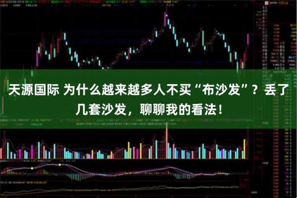 天源国际 为什么越来越多人不买“布沙发”？丢了几套沙发，聊聊我的看法！