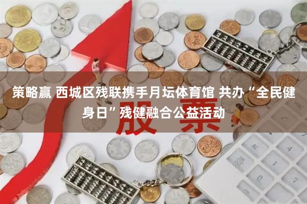 策略赢 西城区残联携手月坛体育馆 共办“全民健身日”残健融合公益活动