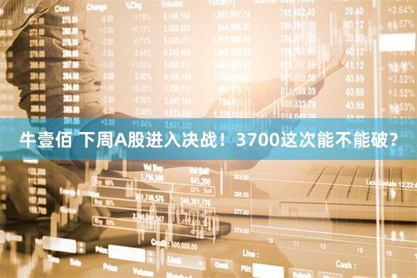 牛壹佰 下周A股进入决战！3700这次能不能破？