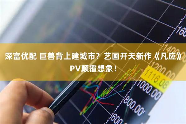 深富优配 巨兽背上建城市？艺画开天新作《凡应》PV颠覆想象！
