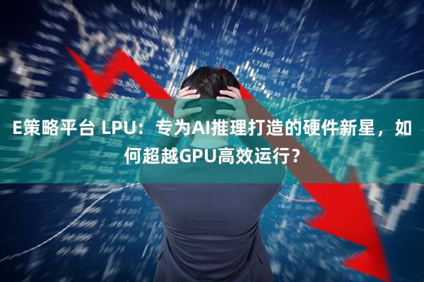E策略平台 LPU：专为AI推理打造的硬件新星，如何超越GPU高效运行？