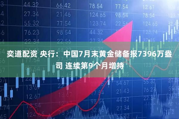 奕道配资 央行：中国7月末黄金储备报7396万盎司 连续第9个月增持