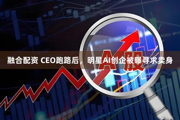 融合配资 CEO跑路后，明星AI创企被曝寻求卖身