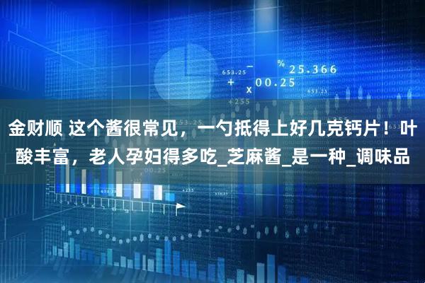 金财顺 这个酱很常见，一勺抵得上好几克钙片！叶酸丰富，老人孕妇得多吃_芝麻酱_是一种_调味品