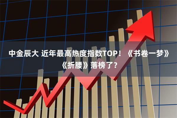 中金辰大 近年最高热度指数TOP！《书卷一梦》《折腰》落榜了？