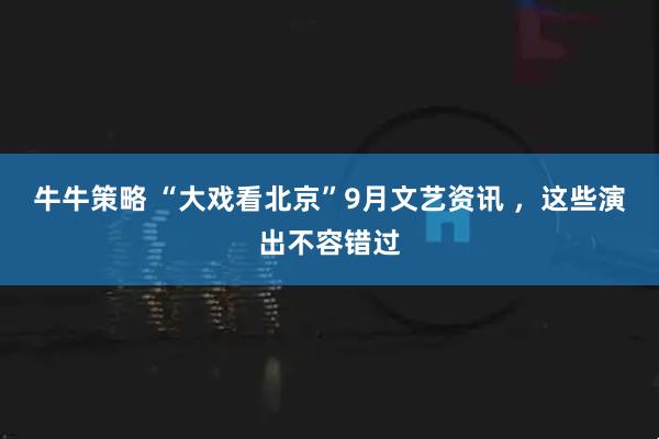 牛牛策略 “大戏看北京”9月文艺资讯 ，这些演出不容错过