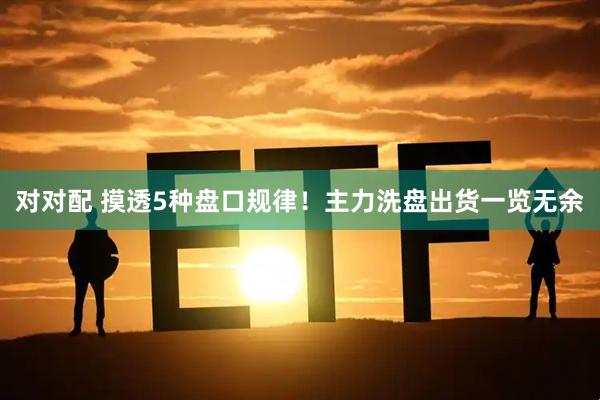 对对配 摸透5种盘口规律！主力洗盘出货一览无余