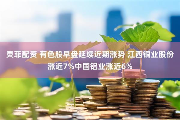 灵菲配资 有色股早盘延续近期涨势 江西铜业股份涨近7%中国铝业涨近6%