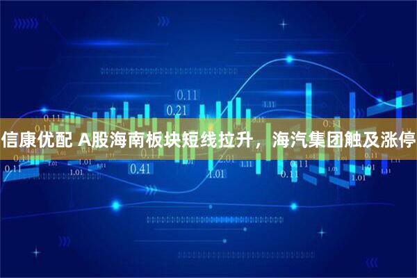 信康优配 A股海南板块短线拉升，海汽集团触及涨停