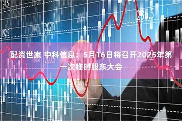 配资世家 中科信息：5月16日将召开2025年第一次临时股东大会