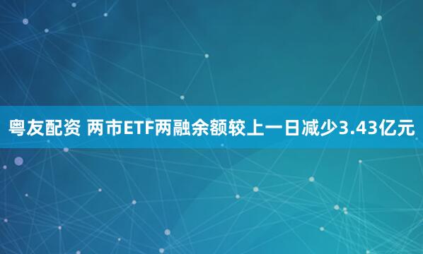 粤友配资 两市ETF两融余额较上一日减少3.43亿元