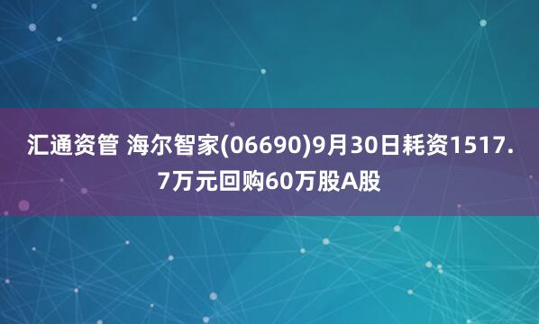 汇通资管 海尔智家(06690)9月30日耗资1517.7万元回购60万股A股