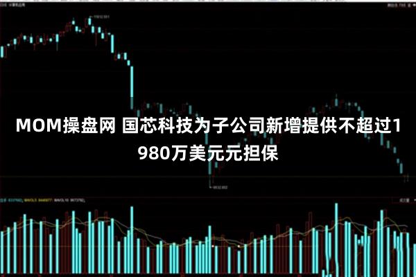MOM操盘网 国芯科技为子公司新增提供不超过1980万美元元担保