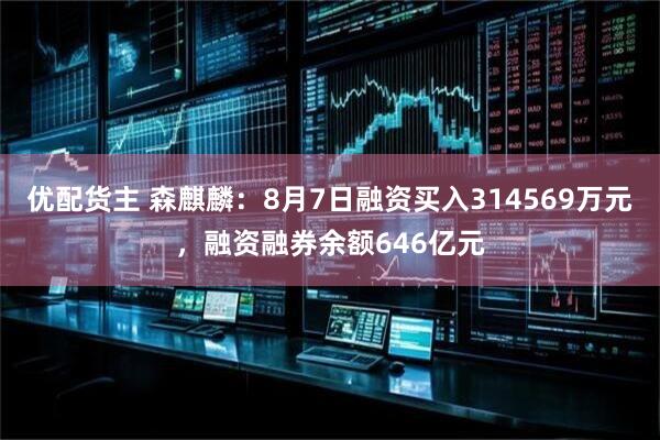 优配货主 森麒麟:8月7日融资买入314569万元,融资融券余额646亿元