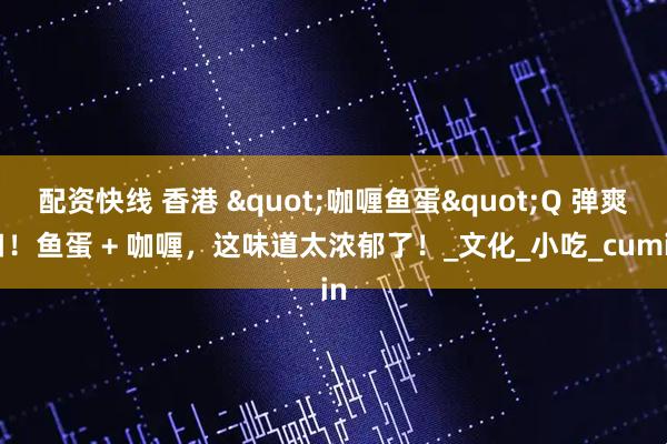 配资快线 香港 "咖喱鱼蛋"Q 弹爽口！鱼蛋 + 咖喱，这味道太浓郁了！_文化_小吃_cumin