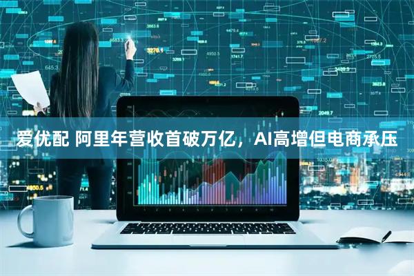 爱优配 阿里年营收首破万亿，AI高增但电商承压