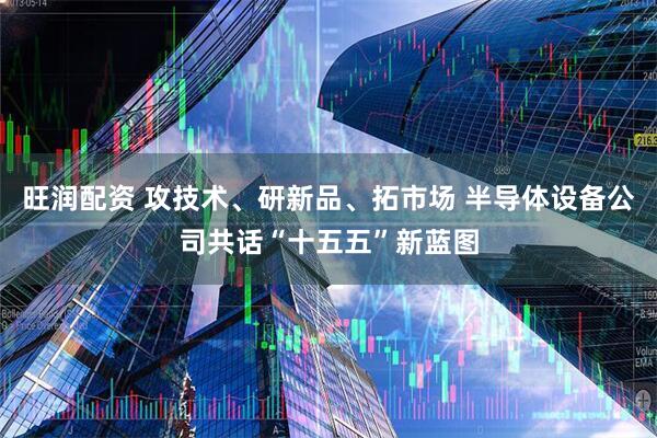 旺润配资 攻技术、研新品、拓市场 半导体设备公司共话“十五五”新蓝图