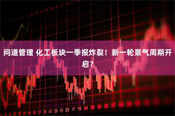 问道管理 化工板块一季报炸裂!新一轮景气周期开启?