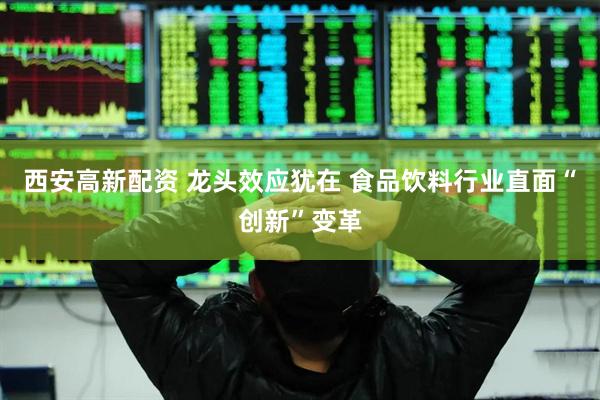 西安高新配资 龙头效应犹在 食品饮料行业直面“创新”变革