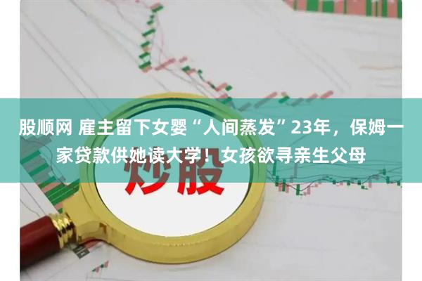 股顺网 雇主留下女婴“人间蒸发”23年，保姆一家贷款供她读大学！女孩欲寻亲生父母
