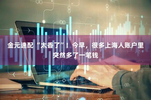 金元速配 “太香了”！今早，很多上海人账户里突然多了一笔钱